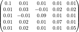 \begin{pmatrix}
0.1      & 0.01      & 0.01     & 0.01  & 0.01 \\
0.01     & 0.03      & -0.01    & 0.02  & 0.02 \\
0.01     & -0.01     & 0.09     & 0.01  & 0.01 \\
0.01     & 0.02      & 0.01     & 0.07  & 0.01 \\
0.01     & 0.02      & 0.01     & 0.01  & 0.05 \\
\end{pmatrix}